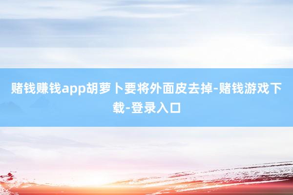 赌钱赚钱app胡萝卜要将外面皮去掉-赌钱游戏下载-登录入口