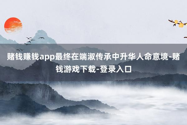 赌钱赚钱app最终在端淑传承中升华人命意境-赌钱游戏下载-登录入口