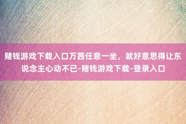 赌钱游戏下载入口万茜任意一坐，就好意思得让东说念主心动不已-赌钱游戏下载-登录入口