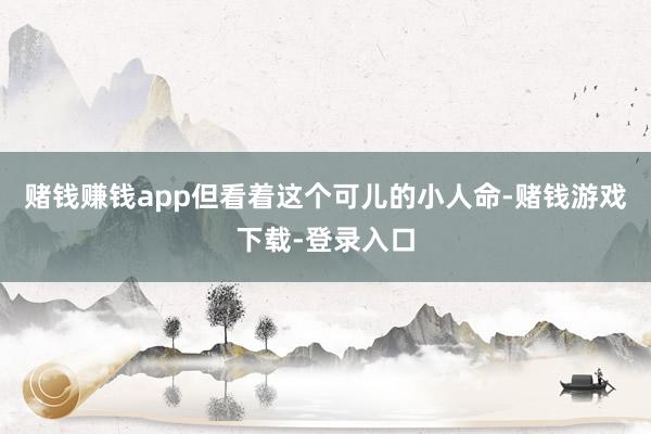 赌钱赚钱app但看着这个可儿的小人命-赌钱游戏下载-登录入口