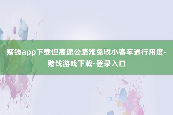 赌钱app下载但高速公路难免收小客车通行用度-赌钱游戏下载-登录入口
