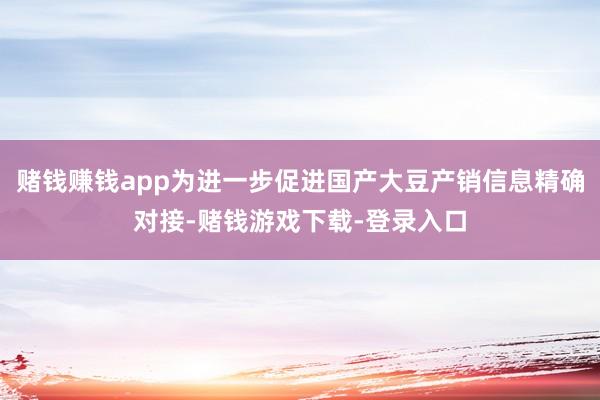 赌钱赚钱app为进一步促进国产大豆产销信息精确对接-赌钱游戏下载-登录入口