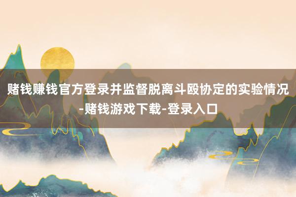 赌钱赚钱官方登录并监督脱离斗殴协定的实验情况-赌钱游戏下载-登录入口