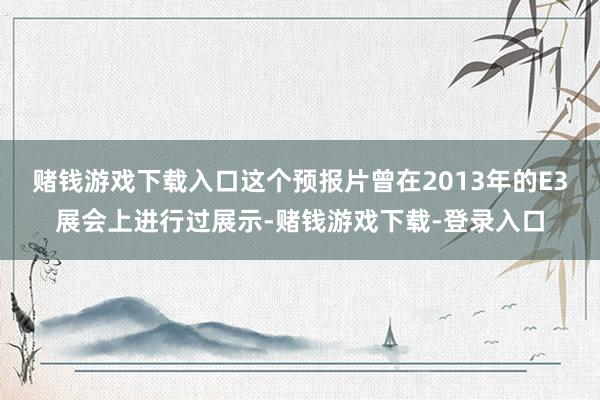 赌钱游戏下载入口这个预报片曾在2013年的E3展会上进行过展示-赌钱游戏下载-登录入口
