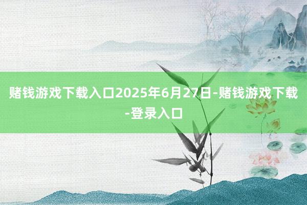 赌钱游戏下载入口2025年6月27日-赌钱游戏下载-登录入口