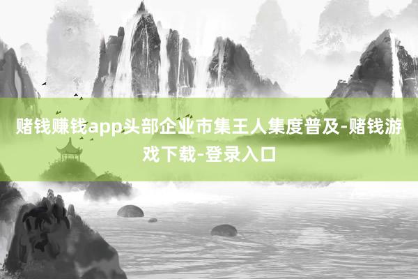 赌钱赚钱app头部企业市集王人集度普及-赌钱游戏下载-登录入口