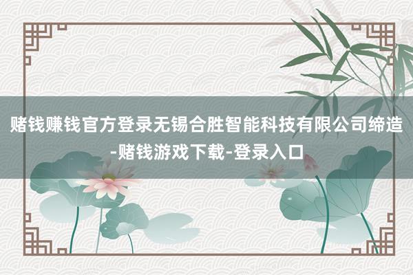 赌钱赚钱官方登录无锡合胜智能科技有限公司缔造-赌钱游戏下载-登录入口