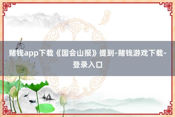 赌钱app下载　　《国会山报》提到-赌钱游戏下载-登录入口