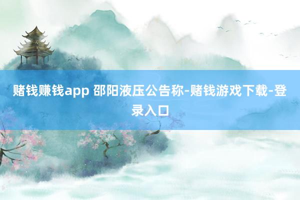 赌钱赚钱app 　　邵阳液压公告称-赌钱游戏下载-登录入口