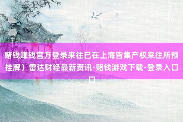 赌钱赚钱官方登录来往已在上海皆集产权来往所预挂牌）雷达财经最新资讯-赌钱游戏下载-登录入口