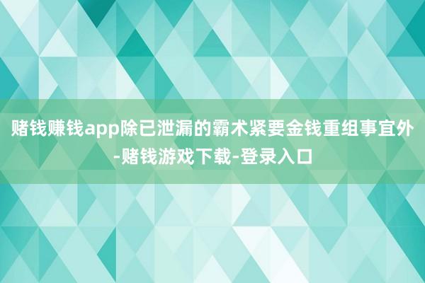 赌钱赚钱app除已泄漏的霸术紧要金钱重组事宜外-赌钱游戏下载-登录入口