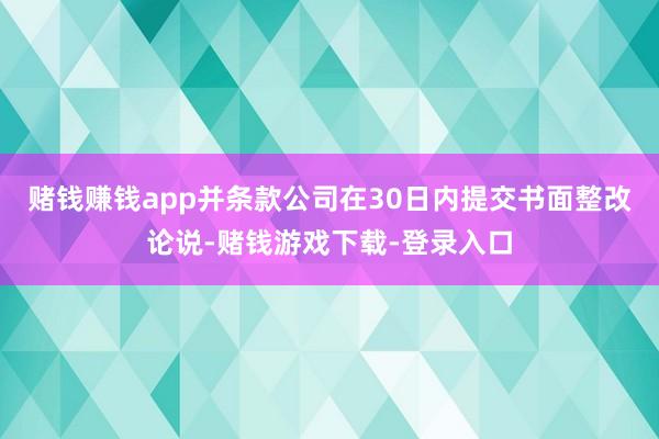 赌钱赚钱app并条款公司在30日内提交书面整改论说-赌钱游戏下载-登录入口