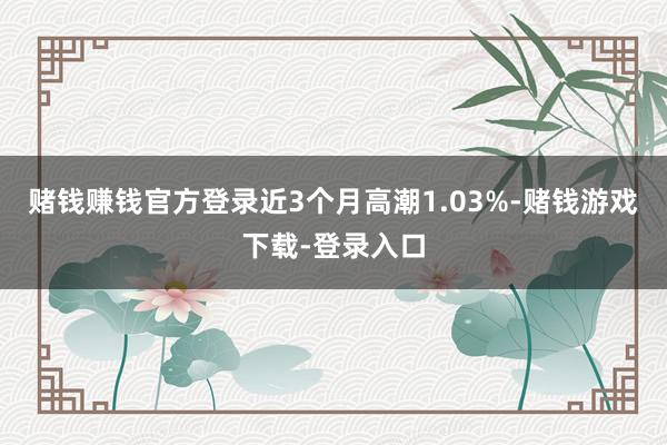 赌钱赚钱官方登录近3个月高潮1.03%-赌钱游戏下载-登录入口