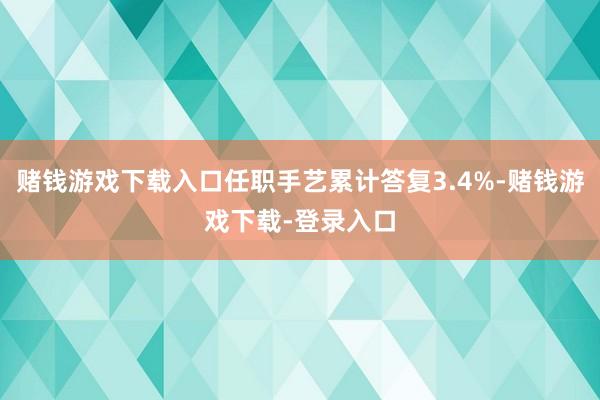 赌钱游戏下载入口任职手艺累计答复3.4%-赌钱游戏下载-登录入口