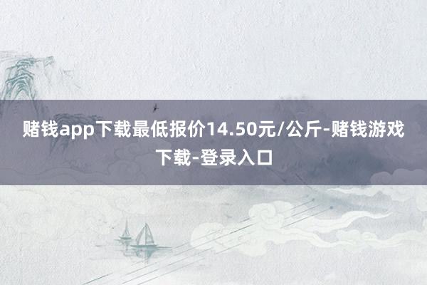 赌钱app下载最低报价14.50元/公斤-赌钱游戏下载-登录入口