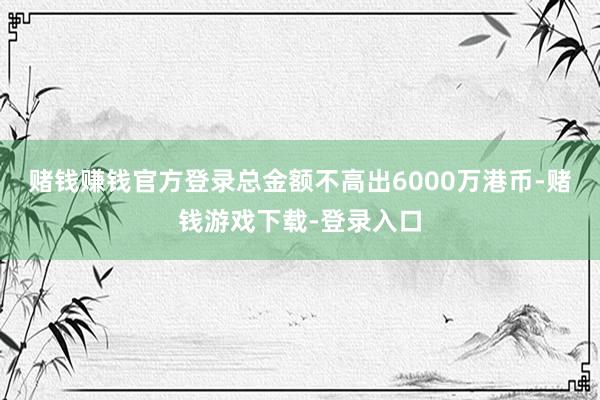 赌钱赚钱官方登录总金额不高出6000万港币-赌钱游戏下载-登录入口
