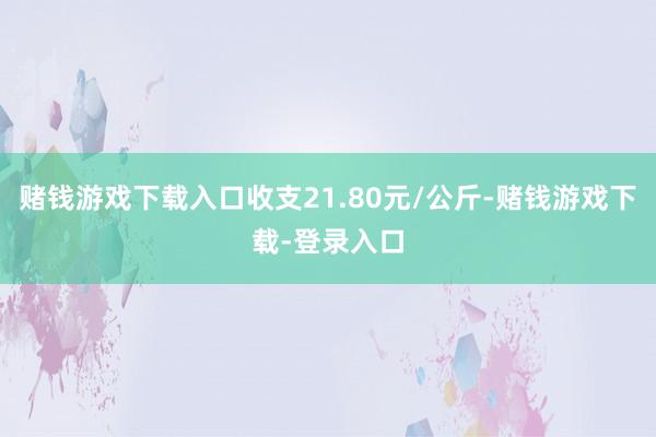 赌钱游戏下载入口收支21.80元/公斤-赌钱游戏下载-登录入口