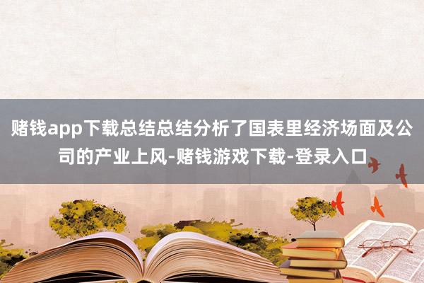 赌钱app下载总结总结分析了国表里经济场面及公司的产业上风-赌钱游戏下载-登录入口