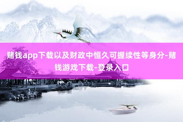 赌钱app下载以及财政中恒久可握续性等身分-赌钱游戏下载-登录入口