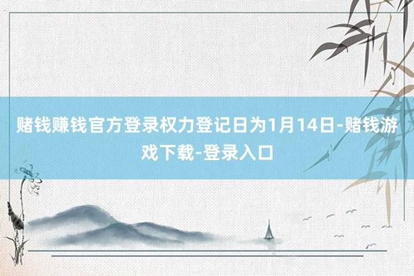 赌钱赚钱官方登录权力登记日为1月14日-赌钱游戏下载-登录入口