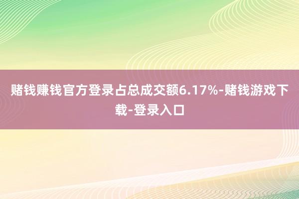 赌钱赚钱官方登录占总成交额6.17%-赌钱游戏下载-登录入口