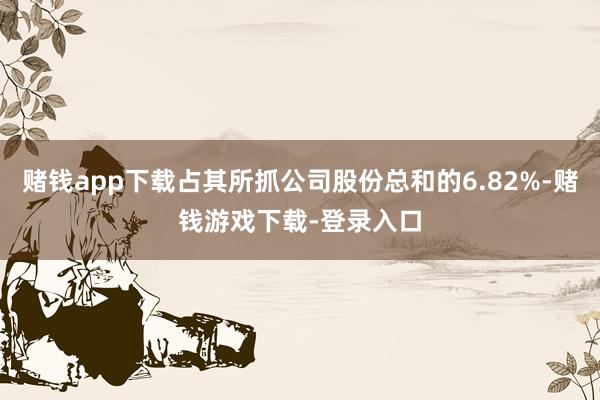 赌钱app下载占其所抓公司股份总和的6.82%-赌钱游戏下载-登录入口