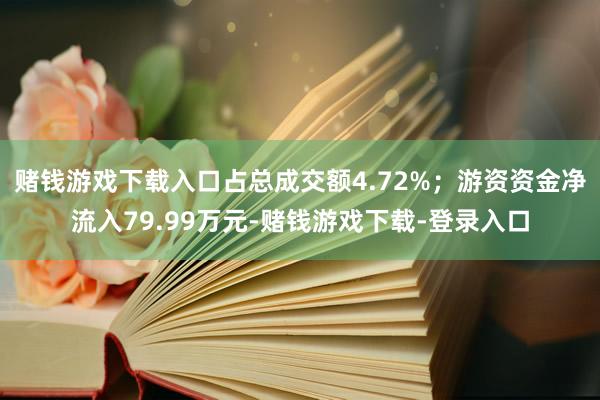 赌钱游戏下载入口占总成交额4.72%；游资资金净流入79.99万元-赌钱游戏下载-登录入口