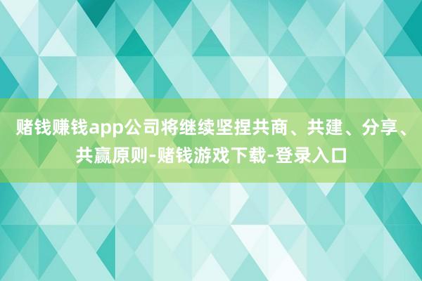 赌钱赚钱app公司将继续坚捏共商、共建、分享、共赢原则-赌钱游戏下载-登录入口