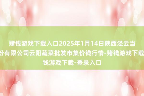 赌钱游戏下载入口2025年1月14日陕西泾云当代农业股份有限公司云阳蔬菜批发市集价钱行情-赌钱游戏下载-登录入口