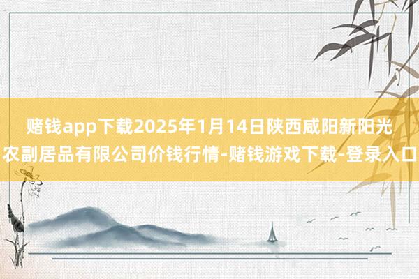 赌钱app下载2025年1月14日陕西咸阳新阳光农副居品有限公司价钱行情-赌钱游戏下载-登录入口