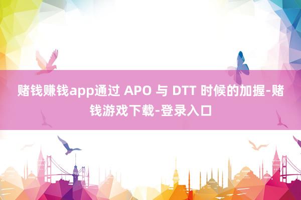赌钱赚钱app通过 APO 与 DTT 时候的加握-赌钱游戏下载-登录入口