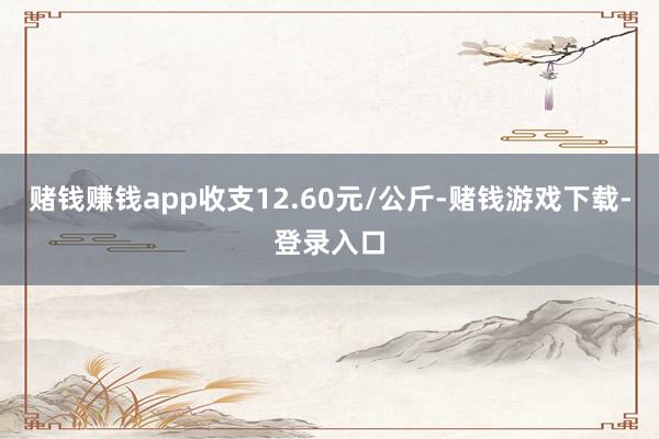 赌钱赚钱app收支12.60元/公斤-赌钱游戏下载-登录入口