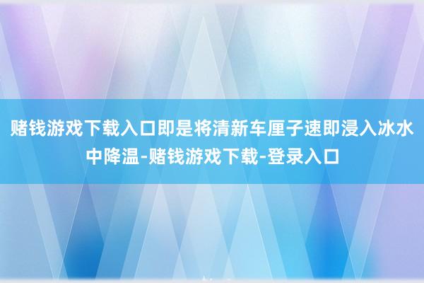 赌钱游戏下载入口即是将清新车厘子速即浸入冰水中降温-赌钱游戏下载-登录入口