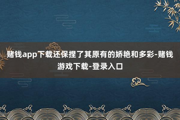赌钱app下载还保捏了其原有的娇艳和多彩-赌钱游戏下载-登录入口