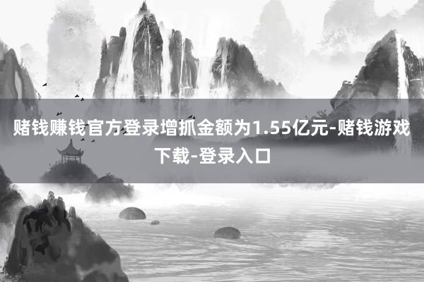 赌钱赚钱官方登录增抓金额为1.55亿元-赌钱游戏下载-登录入口
