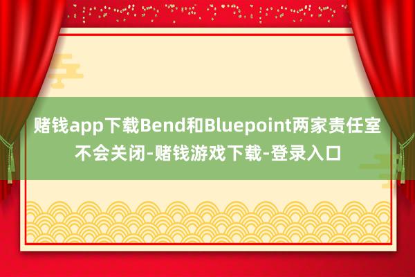 赌钱app下载Bend和Bluepoint两家责任室不会关闭-赌钱游戏下载-登录入口