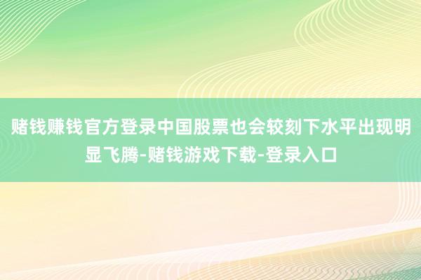 赌钱赚钱官方登录中国股票也会较刻下水平出现明显飞腾-赌钱游戏下载-登录入口
