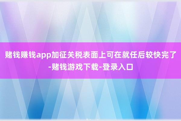 赌钱赚钱app加征关税表面上可在就任后较快完了-赌钱游戏下载-登录入口