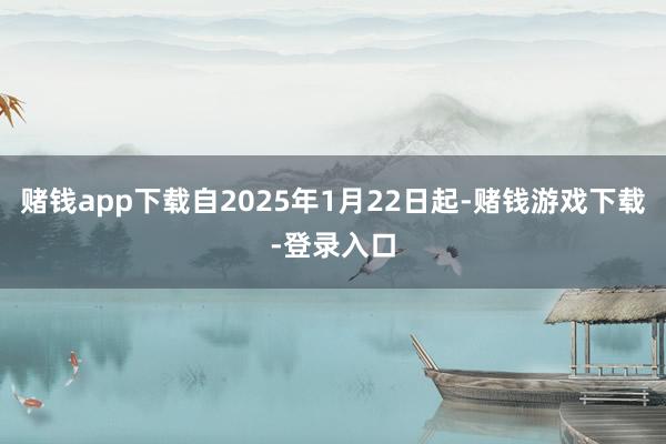 赌钱app下载自2025年1月22日起-赌钱游戏下载-登录入口