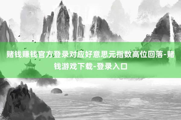 赌钱赚钱官方登录对应好意思元指数高位回落-赌钱游戏下载-登录入口