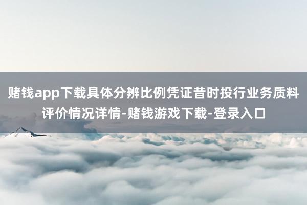 赌钱app下载具体分辨比例凭证昔时投行业务质料评价情况详情-赌钱游戏下载-登录入口