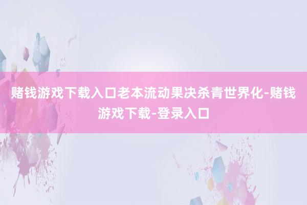 赌钱游戏下载入口老本流动果决杀青世界化-赌钱游戏下载-登录入口