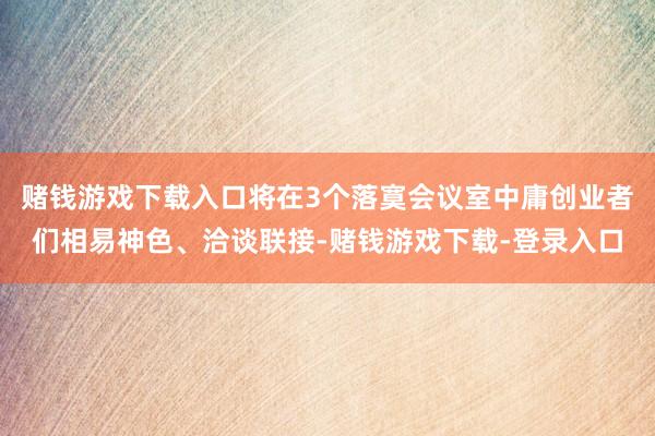 赌钱游戏下载入口将在3个落寞会议室中庸创业者们相易神色、洽谈联接-赌钱游戏下载-登录入口