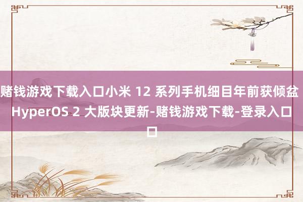 赌钱游戏下载入口小米 12 系列手机细目年前获倾盆 HyperOS 2 大版块更新-赌钱游戏下载-登录入口