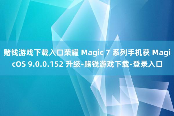 赌钱游戏下载入口荣耀 Magic 7 系列手机获 MagicOS 9.0.0.152 升级-赌钱游戏下载-登录入口