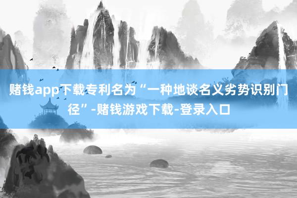 赌钱app下载专利名为“一种地谈名义劣势识别门径”-赌钱游戏下载-登录入口