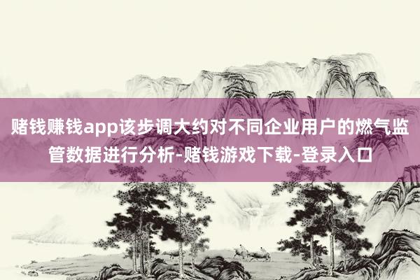 赌钱赚钱app该步调大约对不同企业用户的燃气监管数据进行分析-赌钱游戏下载-登录入口