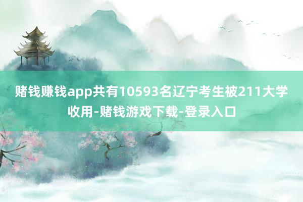 赌钱赚钱app共有10593名辽宁考生被211大学收用-赌钱游戏下载-登录入口