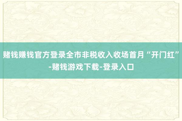 赌钱赚钱官方登录全市非税收入收场首月“开门红”-赌钱游戏下载-登录入口