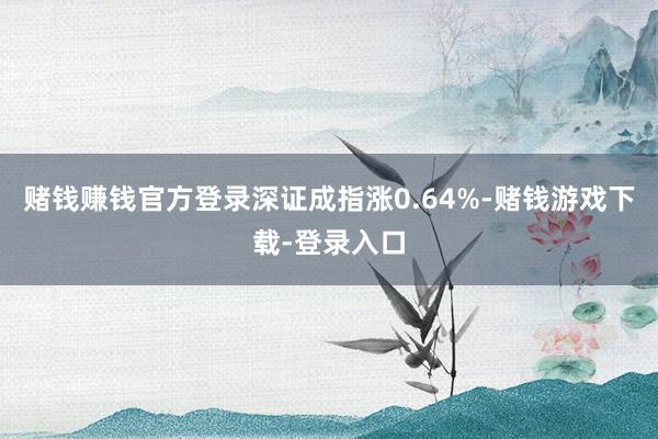 赌钱赚钱官方登录深证成指涨0.64%-赌钱游戏下载-登录入口